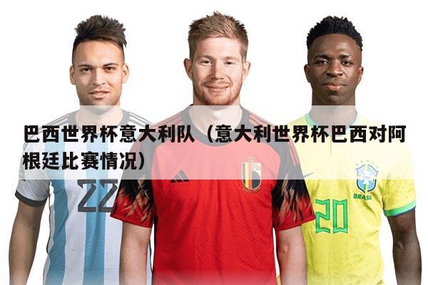 巴西世界杯意大利隊(duì)（意大利世界杯巴西對(duì)阿根廷比賽情況）