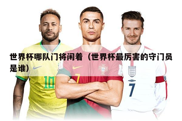世界杯哪隊門將閑著(世界杯最厲害的守門員是誰)