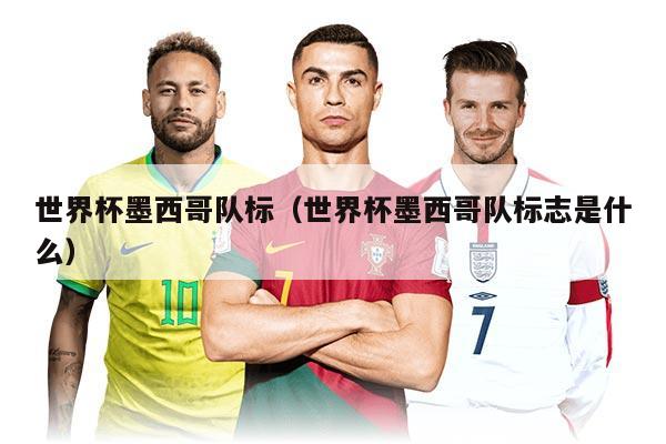 世界杯墨西哥隊(duì)標(biāo)(世界杯墨西哥隊(duì)標(biāo)志是什么)