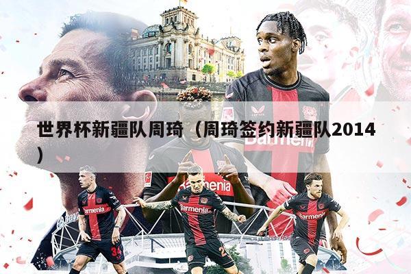 世界杯新疆隊周琦(周琦簽約新疆隊2014)