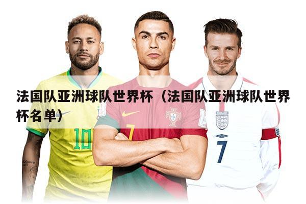 法國隊(duì)亞洲球隊(duì)世界杯(法國隊(duì)亞洲球隊(duì)世界杯名單)