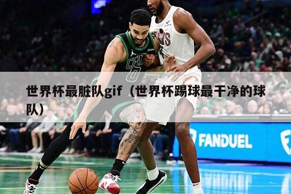 世界杯最臟隊gif（世界杯踢球最干凈的球隊）