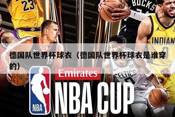 德國(guó)隊(duì)世界杯球衣（德國(guó)隊(duì)世界杯球衣是誰穿的）