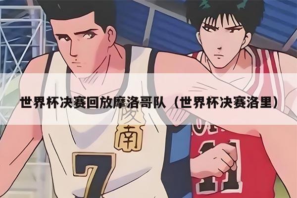 世界杯決賽回放摩洛哥隊（世界杯決賽洛里）