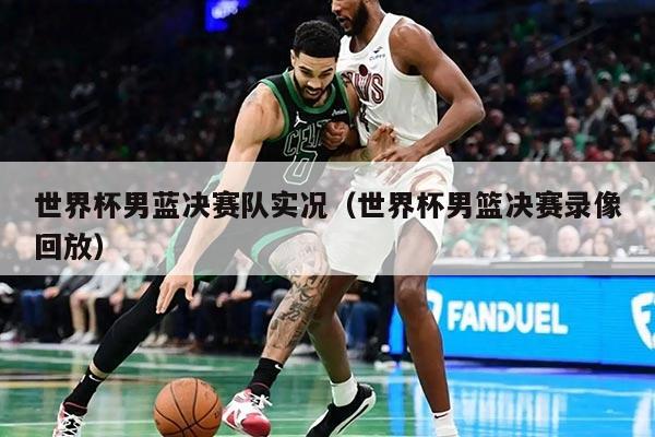 世界杯男藍(lán)決賽隊(duì)實(shí)況（世界杯男籃決賽錄像回放）