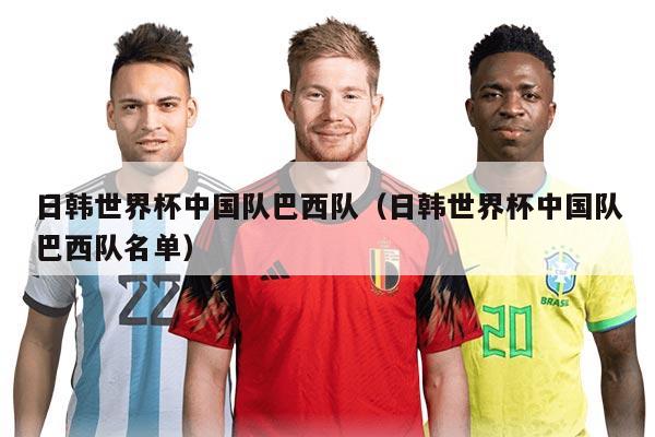 日韓世界杯中國(guó)隊(duì)巴西隊(duì)（日韓世界杯中國(guó)隊(duì)巴西隊(duì)名單）
