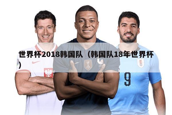 世界杯2018韓國隊(duì)（韓國隊(duì)18年世界杯）