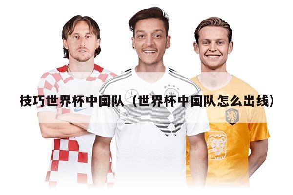 技巧世界杯中國隊（世界杯中國隊怎么出線）