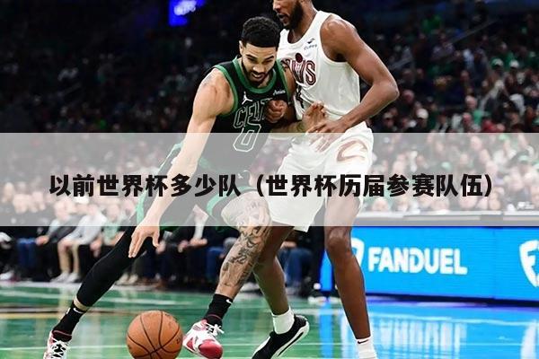 以前世界杯多少隊(duì)(世界杯歷屆參賽隊(duì)伍)