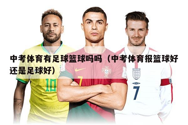 中考體育有足球籃球嗎嗎(中考體育報籃球好還是足球好)