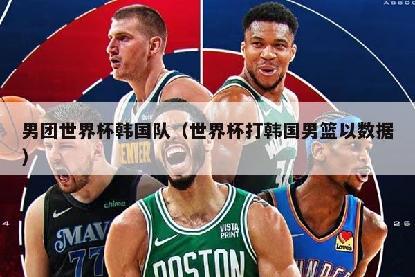 男團(tuán)世界杯韓國(guó)隊(duì)（世界杯打韓國(guó)男籃以數(shù)據(jù)）
