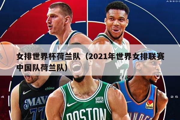 女排世界杯荷蘭隊(duì)（2021年世界女排聯(lián)賽中國(guó)隊(duì)荷蘭隊(duì)）