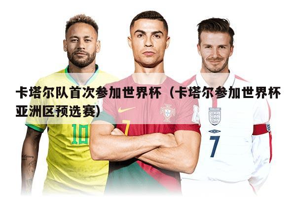 卡塔爾隊(duì)首次參加世界杯（卡塔爾參加世界杯亞洲區(qū)預(yù)選賽）