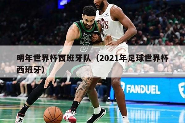 明年世界杯西班牙隊(duì)（2021年足球世界杯西班牙）