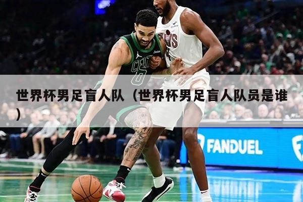 世界杯男足盲人隊(duì)（世界杯男足盲人隊(duì)員是誰(shuí)）