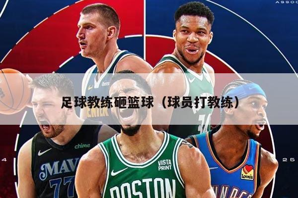 足球教練砸籃球（球員打教練）