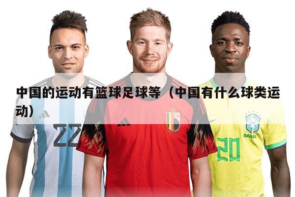 中國的運動有籃球足球等（中國有什么球類運動）