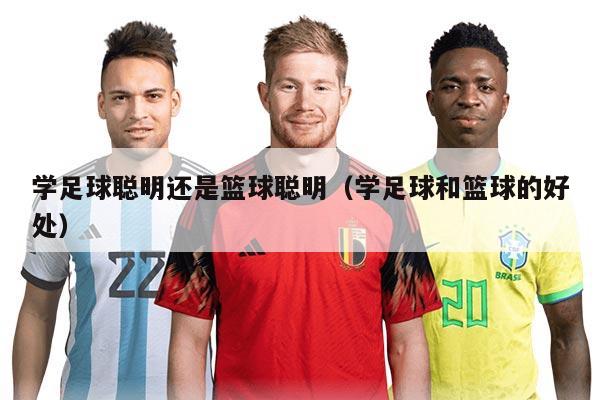 學(xué)足球聰明還是籃球聰明(學(xué)足球和籃球的好處)