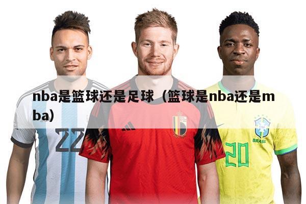 nba是籃球還是足球(籃球是nba還是mba)