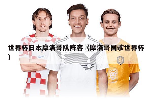 世界杯日本摩洛哥隊(duì)陣容(摩洛哥國(guó)歌世界杯)