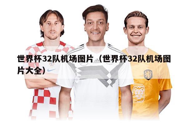 世界杯32隊(duì)機(jī)場圖片（世界杯32隊(duì)機(jī)場圖片大全）