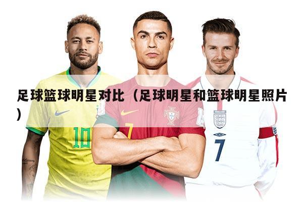 足球籃球明星對比(足球明星和籃球明星照片)