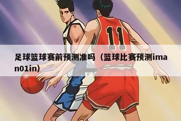 足球籃球賽前預(yù)測準(zhǔn)嗎（籃球比賽預(yù)測iman01in）