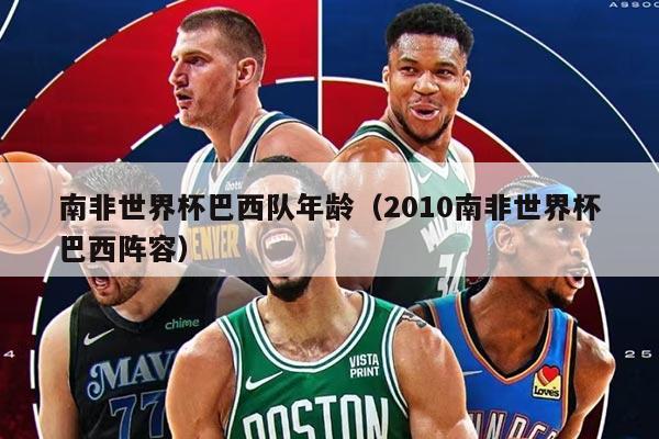 南非世界杯巴西隊(duì)年齡(2010南非世界杯巴西陣容)