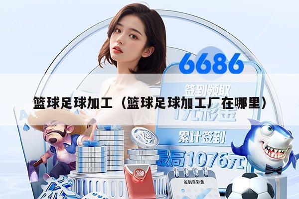 籃球足球加工(籃球足球加工廠在哪里)