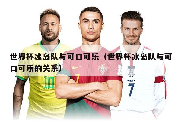 世界杯冰島隊與可口可樂（世界杯冰島隊與可口可樂的關(guān)系）