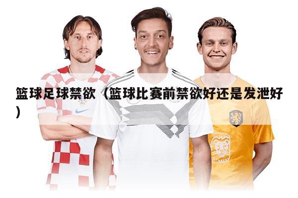 籃球足球禁欲（籃球比賽前禁欲好還是發(fā)泄好）