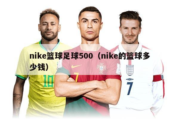 nike籃球足球500（nike的籃球多少錢）