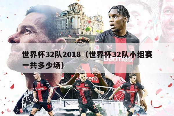 世界杯32隊2018(世界杯32隊小組賽一共多少場)