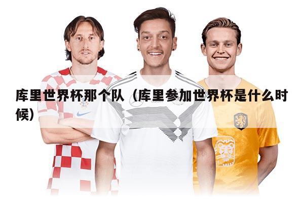 庫里世界杯那個(gè)隊(duì)（庫里參加世界杯是什么時(shí)候）