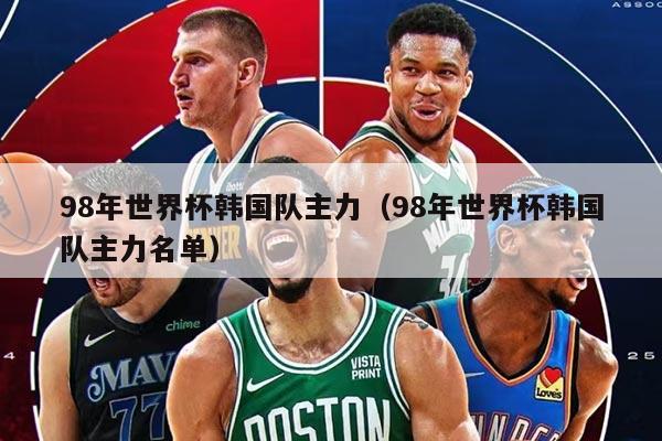 98年世界杯韓國隊(duì)主力（98年世界杯韓國隊(duì)主力名單）