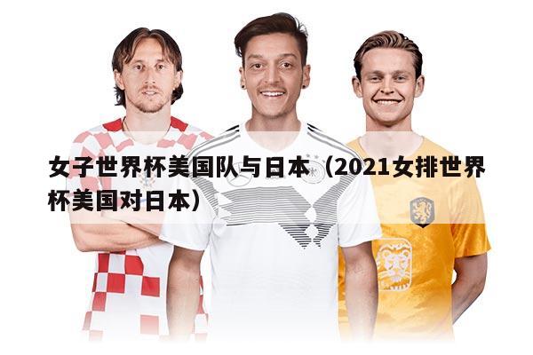 女子世界杯美國隊與日本（2021女排世界杯美國對日本）