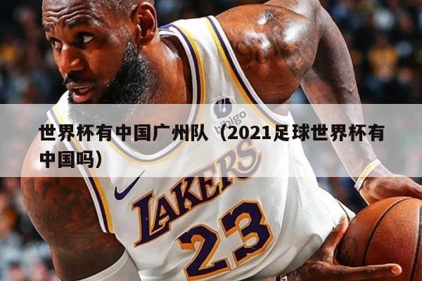 世界杯有中國(guó)廣州隊(duì)(2021足球世界杯有中國(guó)嗎)