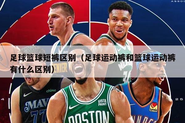 足球籃球短褲區(qū)別（足球運(yùn)動(dòng)褲和籃球運(yùn)動(dòng)褲有什么區(qū)別）