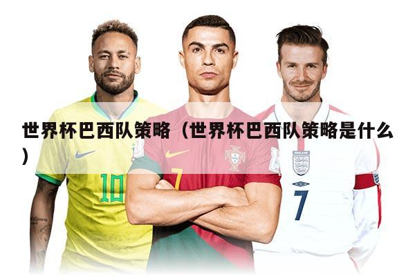 世界杯巴西隊(duì)策略（世界杯巴西隊(duì)策略是什么）