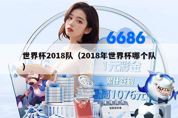 世界杯2018隊(2018年世界杯哪個隊)