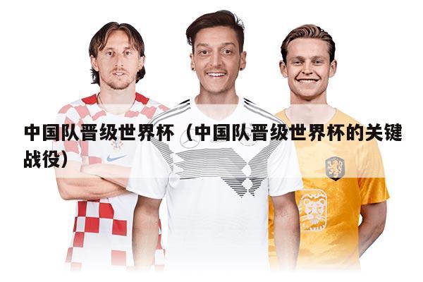 中國隊(duì)晉級世界杯（中國隊(duì)晉級世界杯的關(guān)鍵戰(zhàn)役）