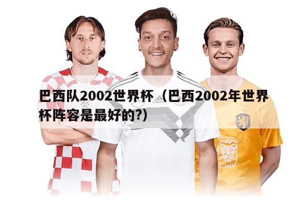 巴西隊2002世界杯(巴西2002年世界杯陣容是最好的?)