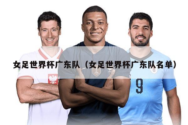 女足世界杯廣東隊(duì)(女足世界杯廣東隊(duì)名單)
