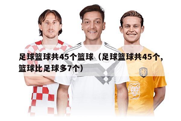 足球籃球共45個籃球(足球籃球共45個,籃球比足球多7個)
