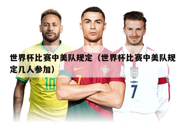 世界杯比賽中美隊規(guī)定(世界杯比賽中美隊規(guī)定幾人參加)