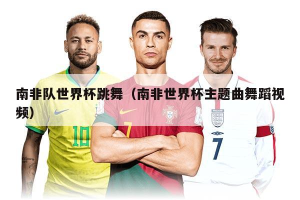 南非隊世界杯跳舞(南非世界杯主題曲舞蹈視頻)