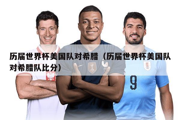 歷屆世界杯美國隊對希臘(歷屆世界杯美國隊對希臘隊比分)