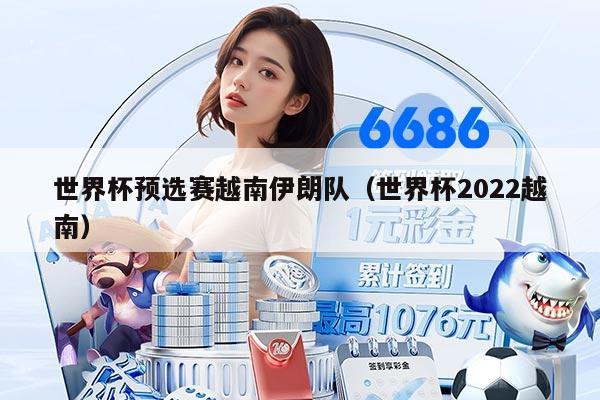 世界杯預(yù)選賽越南伊朗隊(duì)(世界杯2022越南)