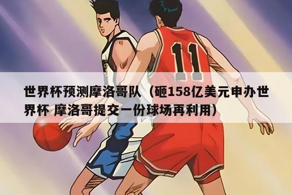 世界杯預(yù)測摩洛哥隊（砸158億美元申辦世界杯 摩洛哥提交一份球場再利用）