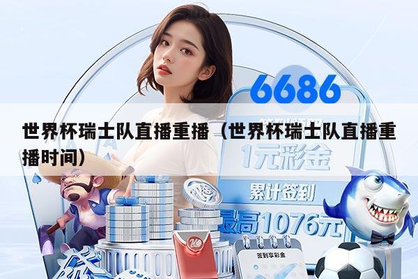 世界杯瑞士隊(duì)直播重播(世界杯瑞士隊(duì)直播重播時(shí)間)